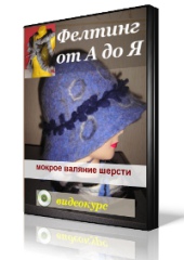 Авторские секреты валяния изделий handmade Техника мокрого валяния шерсти. Обучающий авторский видеокурс.